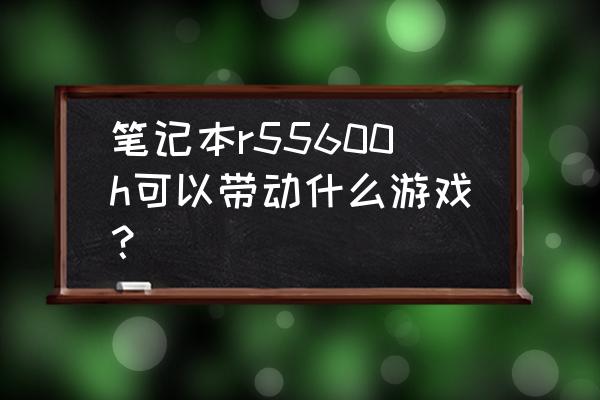 什么笔记本专门玩游戏 笔记本r55600h可以带动什么游戏？