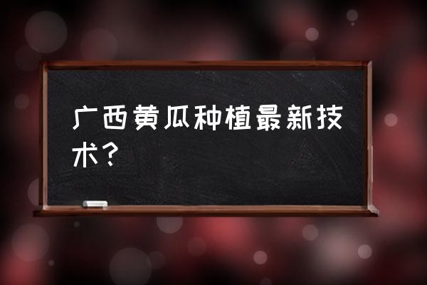 种植黄瓜的方法及步骤 广西黄瓜种植最新技术？