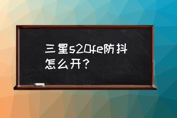 相机防抖功能怎么开启 三星s20fe防抖怎么开？