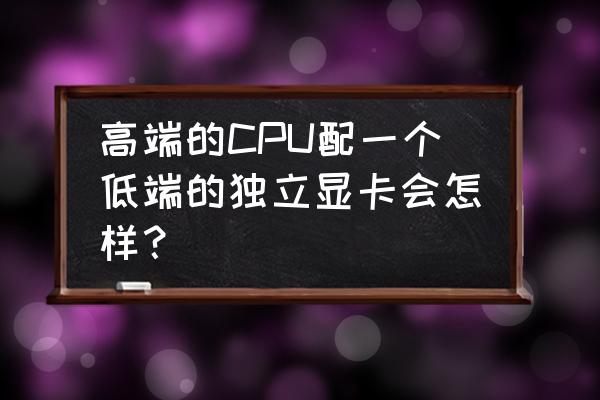 电脑显卡垃圾怎么解决 高端的CPU配一个低端的独立显卡会怎样？