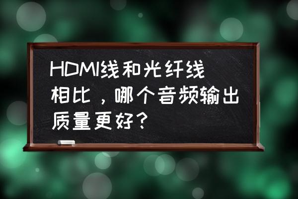 光纤hdmi和普通hdmi线哪种更好 HDMI线和光纤线相比，哪个音频输出质量更好？
