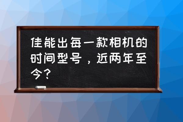 佳能相机型号说明 佳能出每一款相机的时间型号，近两年至今？