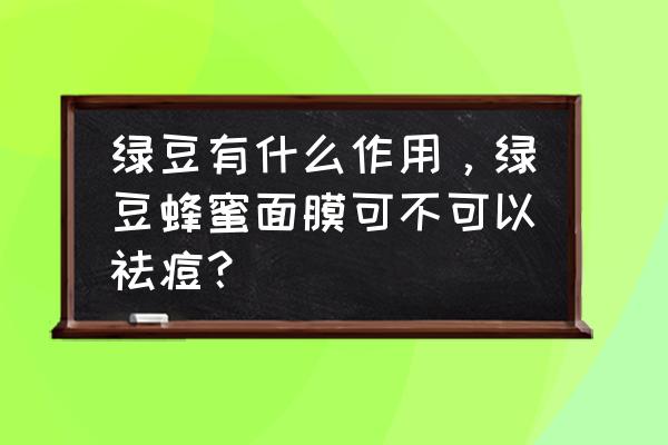 祛痘可以靠4种自制面膜 绿豆有什么作用，绿豆蜂蜜面膜可不可以祛痘？