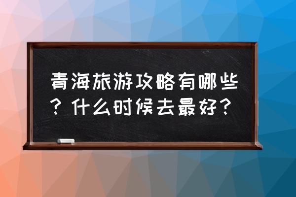 青海旅游必备小常识 青海旅游攻略有哪些？什么时候去最好？