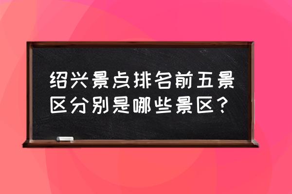 绍兴市郊区景点排名一览表 绍兴景点排名前五景区分别是哪些景区？