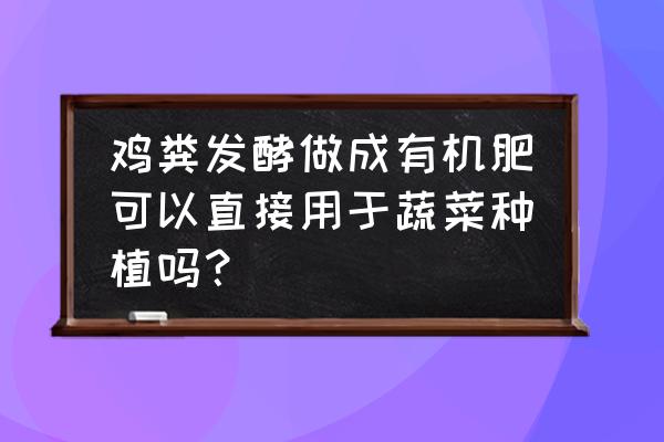 农田种植蔬菜的技术和方法 鸡粪发酵做成有机肥可以直接用于蔬菜种植吗？