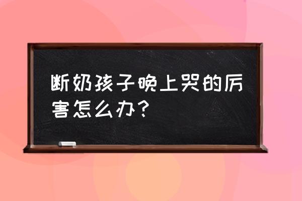 孩子断奶哭闹厉害怎么办 断奶孩子晚上哭的厉害怎么办？