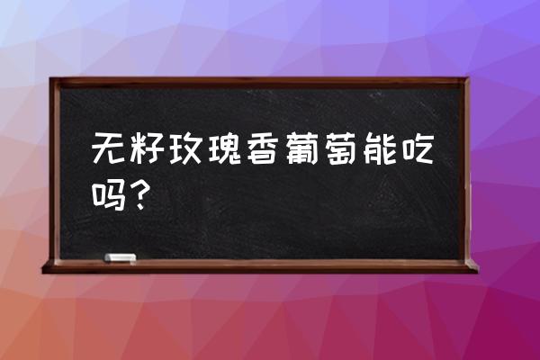 无籽葡萄是不是不能吃 无籽玫瑰香葡萄能吃吗？