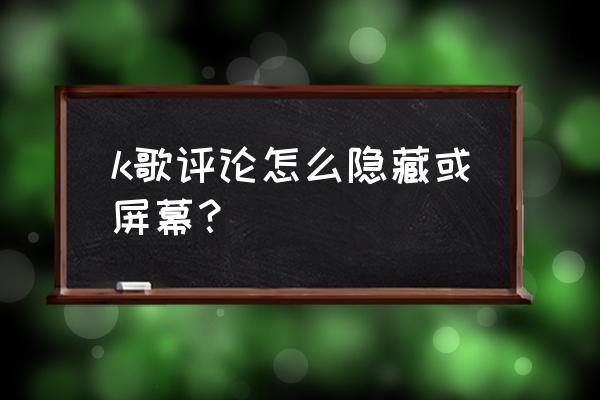 全民k歌怎么看不了全部评论 k歌评论怎么隐藏或屏幕？