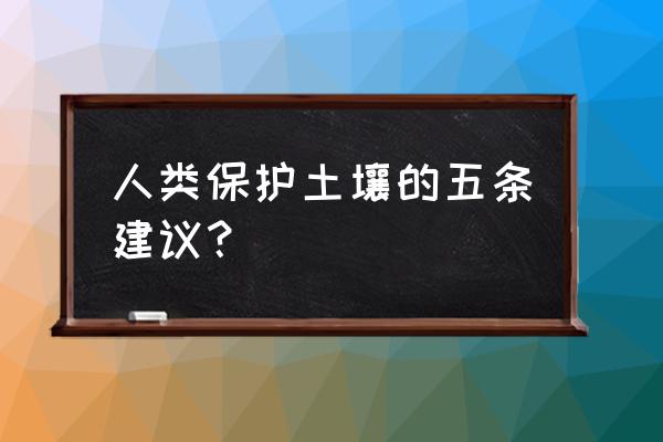 怎么防止土地污染 人类保护土壤的五条建议？