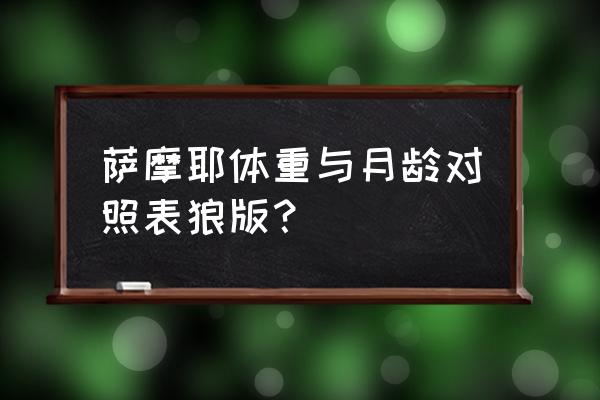 萨摩耶三个月的体重标准 萨摩耶体重与月龄对照表狼版？