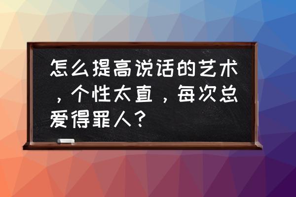 说话的技巧和方法之十个幽默 怎么提高说话的艺术，个性太直，每次总爱得罪人？