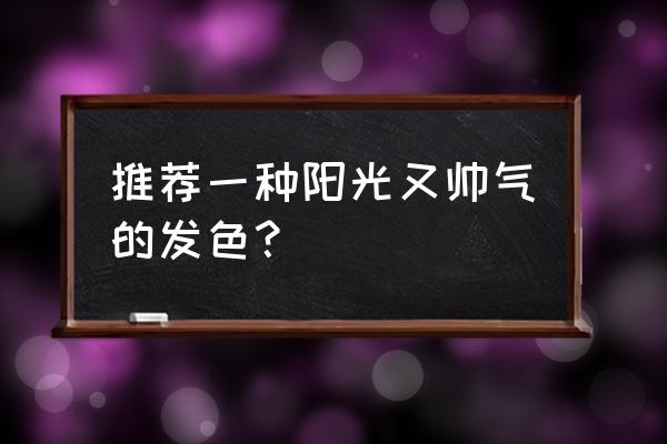 个性张扬的发色 推荐一种阳光又帅气的发色？