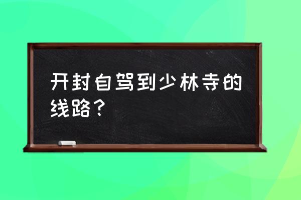 自驾少林寺车停在哪 开封自驾到少林寺的线路？