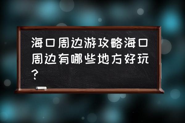 灯塔市附近有哪些好玩的 海口周边游攻略海口周边有哪些地方好玩？