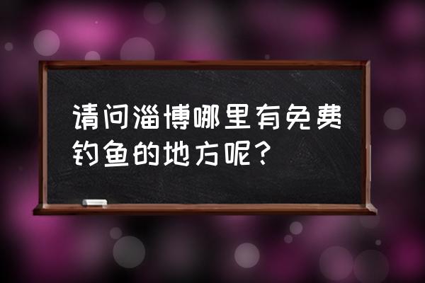 淄川有什么好玩的景点免费的 请问淄博哪里有免费钓鱼的地方呢？