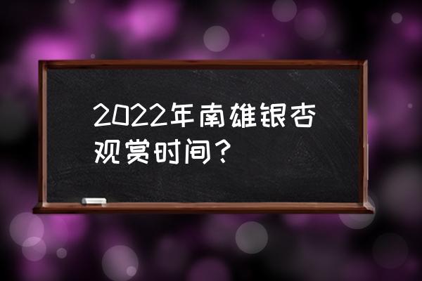 南雄银杏最佳观赏时间现在还有吗 2022年南雄银杏观赏时间？