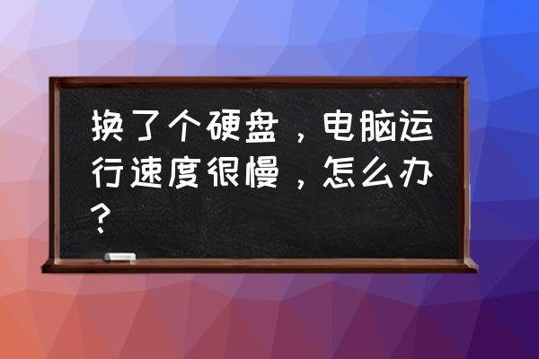 电脑运行慢了换什么可以变快 换了个硬盘，电脑运行速度很慢，怎么办？