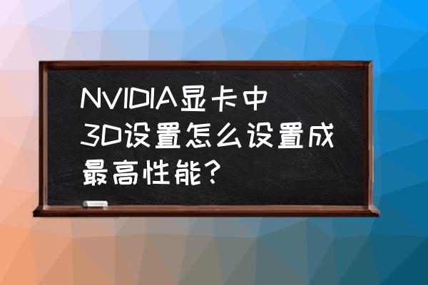 n卡全局最佳性能设置 NVIDIA显卡中3D设置怎么设置成最高性能？