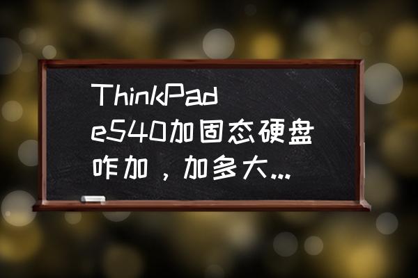 thinkpade540加什么固态硬盘好 ThinkPad e540加固态硬盘咋加，加多大的，什么类型的合适？
