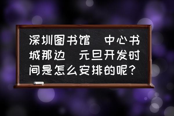 深圳元旦去哪玩 深圳图书馆（中心书城那边）元旦开发时间是怎么安排的呢？