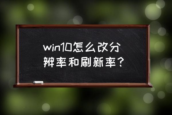 win10最佳分辨率设置 win10怎么改分辨率和刷新率？