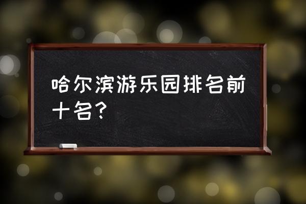 广州融创冰雪世界要不要排队 哈尔滨游乐园排名前十名？