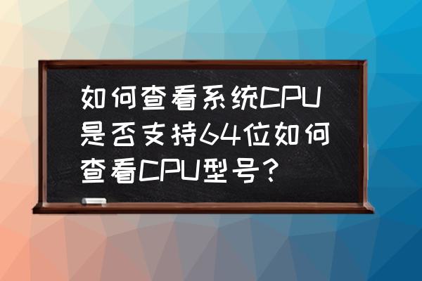 怎样查看cpu支持位数 如何查看系统CPU是否支持64位如何查看CPU型号？