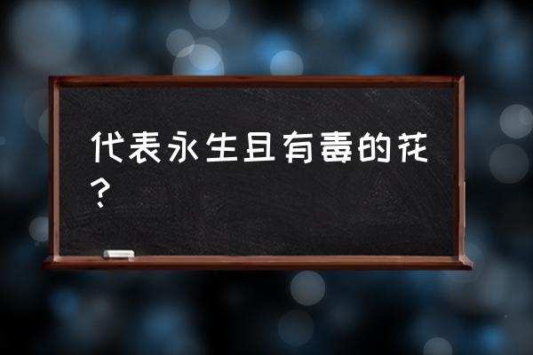 送女朋友鲜花还是永生花 代表永生且有毒的花？