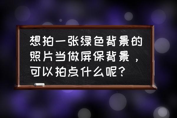 怎么样制作图片上的太阳 想拍一张绿色背景的照片当做屏保背景，可以拍点什么呢？