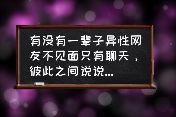 怎样辨别真心朋友 有没有一辈子异性网友不见面只有聊天，彼此之间说说心里话？