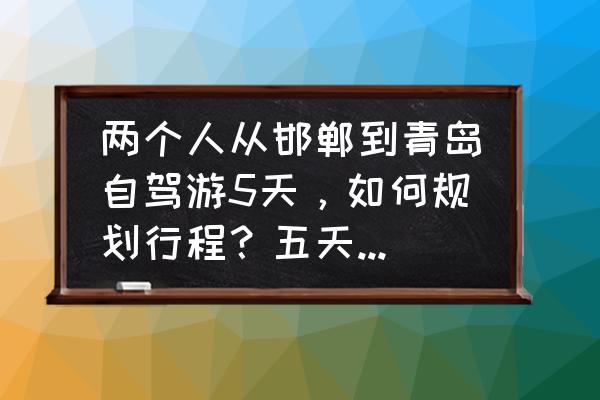 青岛三日游自驾游攻略详细 两个人从邯郸到青岛自驾游5天，如何规划行程？五天大约花多少钱？