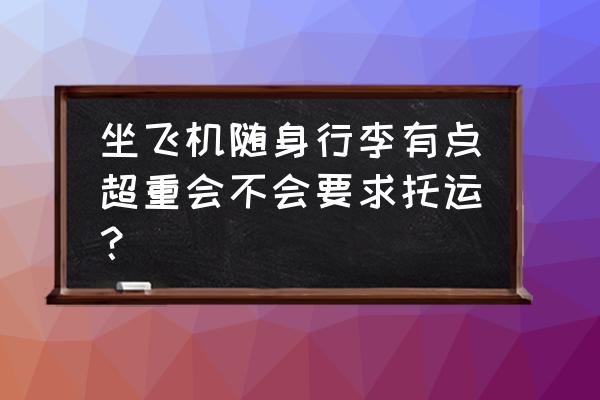 随身行李超重1斤有事吗 坐飞机随身行李有点超重会不会要求托运？