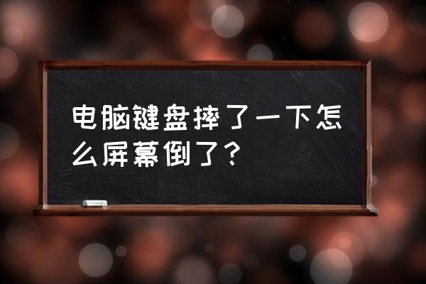 键盘摔一下都弹不起来了怎么办 电脑键盘摔了一下怎么屏幕倒了？