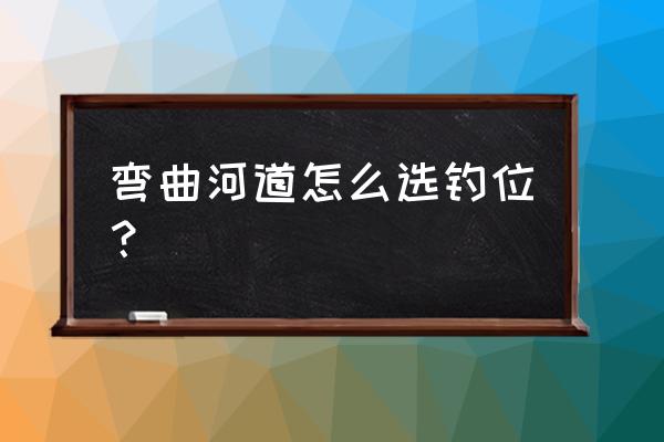 选择钓位的五大技巧 弯曲河道怎么选钓位？