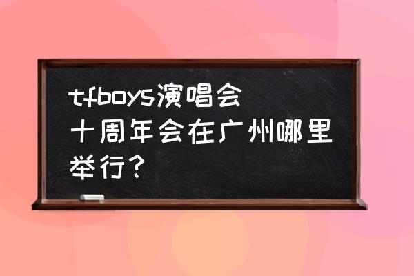 tfboys广州演唱会 tfboys演唱会十周年会在广州哪里举行？