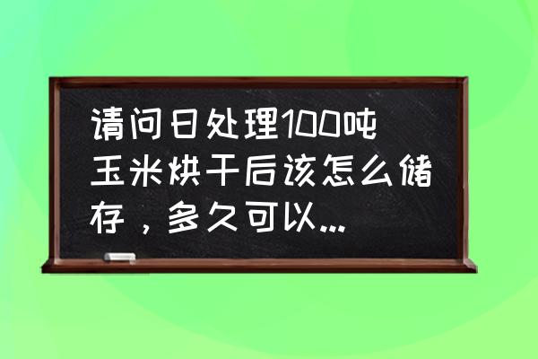 100斤28个水分的玉米烘干剩多少斤 请问日处理100吨玉米烘干后该怎么储存，多久可以保证品质不变？