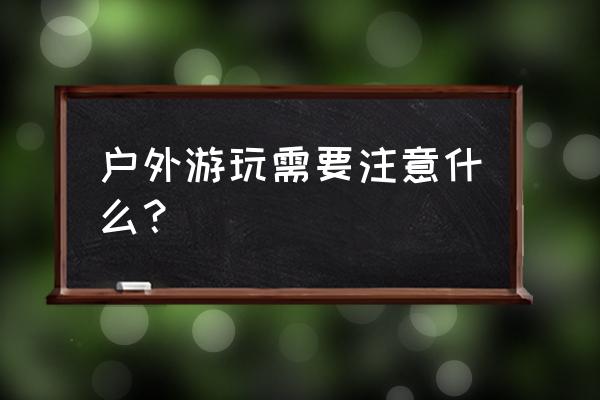 第一次跟团旅游需要注意什么 户外游玩需要注意什么？