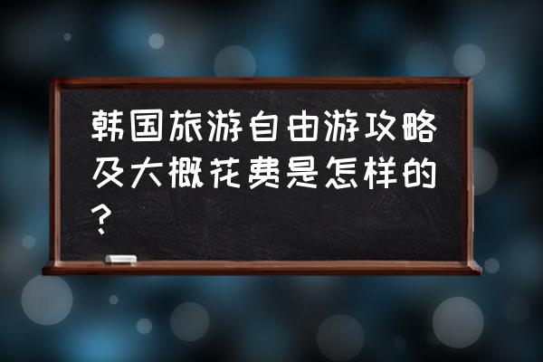 泰国自由行游玩攻略详细 韩国旅游自由游攻略及大概花费是怎样的？