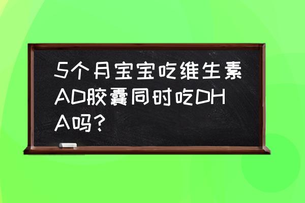 婴儿吃AD有什么好处 5个月宝宝吃维生素AD胶囊同时吃DHA吗？