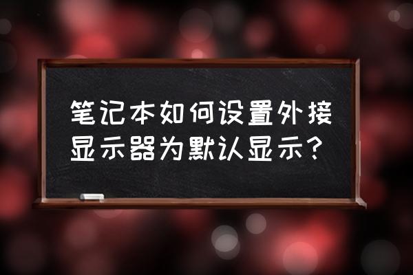 笔记本外接屏幕怎么设置 笔记本如何设置外接显示器为默认显示？