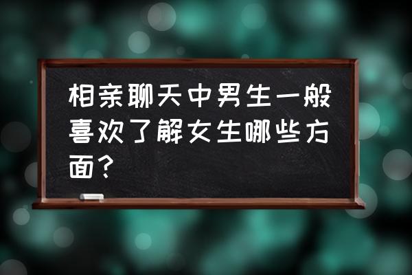 问相亲对象什么问题能快速了解 相亲聊天中男生一般喜欢了解女生哪些方面？