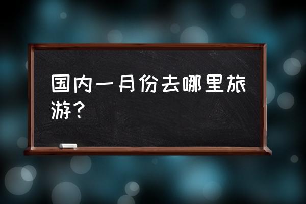 一月份左右去哪里旅游好 国内一月份去哪里旅游？