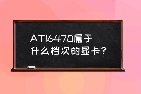 查显卡价格的软件 ATI6470属于什么档次的显卡？