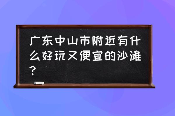 国内哪里海边好玩又省钱 广东中山市附近有什么好玩又便宜的沙滩？