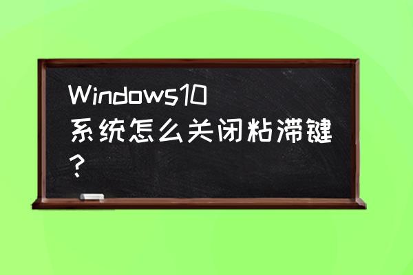 win11粘滞键的快捷方式怎么取消 Windows10系统怎么关闭粘滞键？