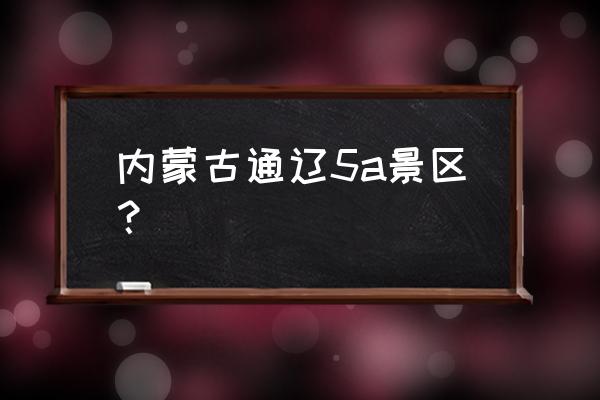 内蒙古5a景区排行名单 内蒙古通辽5a景区？