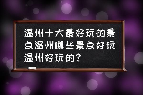 温州市附近旅游景点 温州十大最好玩的景点温州哪些景点好玩温州好玩的？