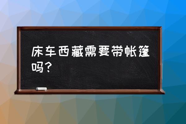 去西藏旅游有必要扛着个相机嘛 床车西藏需要带帐篷吗？