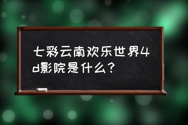 七彩云南欢乐世界门票包含项目 七彩云南欢乐世界4d影院是什么？